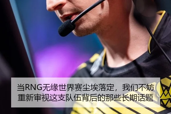 当RNG无缘世界赛尘埃落定，我们不妨重新审视这支队伍背后的那些长期话题